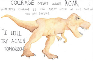 Courage doesn't always roar, sometimes courage is that quiet voice at the end of the day saying, 'I will try again tomorrow'.